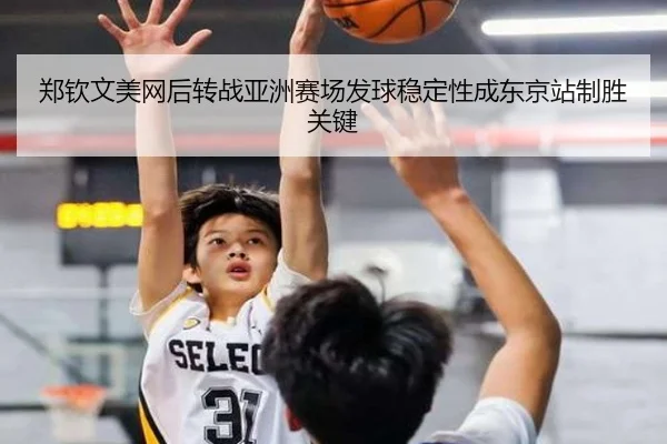 郑钦文美网后转战亚洲赛场发球稳定性成东京站制胜关键